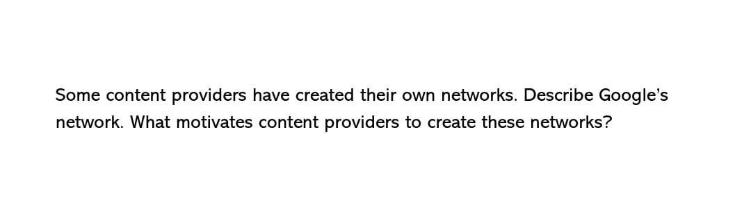 Some content providers have created their own networks. Describe Google's
network. What motivates content providers to create these networks?