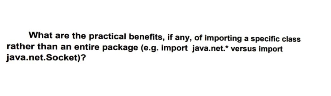 What are the practical benefits, if any, of importing a specific class
rather than an entire package (e.g. import java.net.* versus import
java.net.Socket)?