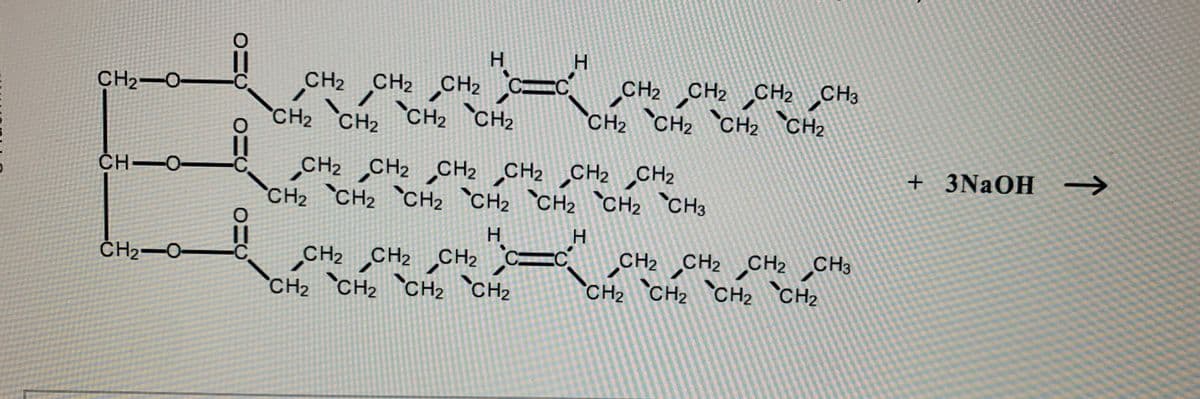 CH2−O
5
CH=O
CH2=O-
OI
H
CH2 CH2 CH2
CH₂ CH₂ CH₂ CH₂
CC
CH2 CH₂ CH₂ CH3
CH₂ CH₂ CH2 CH₂
CH2 CH2 CH2 CH2 CH2 CH₂
CH₂ CH₂ CH₂ CH₂ CH₂ CH₂ CH3
H
H
CH₂ CH₂ CH2
CH2 CH₂ CC
CH₂ CH₂ CH₂ CH₂
CH2 CH2 CH2 CH3
CH₂ CH₂ CH₂ CH₂
+ 3NaOH →>>>