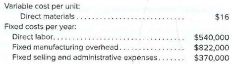 Variable cost per unit:
Direct materials ...
Fixed costs per year:
Direct labor.....
Fixed manufacturing overhead..
Fixed selling and administrative expenses.
$16
$540,000
$822,000
$370,000
