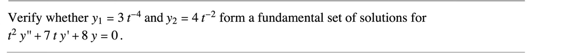 Verify whether yı = 3 t4 and y2 = 4 t-2 form a fundamental set of solutions for
f y" +7ty'+8 y = 0.
