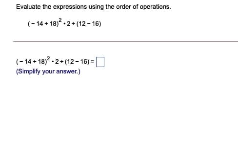 Evaluate the expressions using the order of operations.
(- 14 + 18) - 2+ (12- 16)
(- 14 + 18)? - 2+ (12 - 16) = |
(Simplify your answer.)
