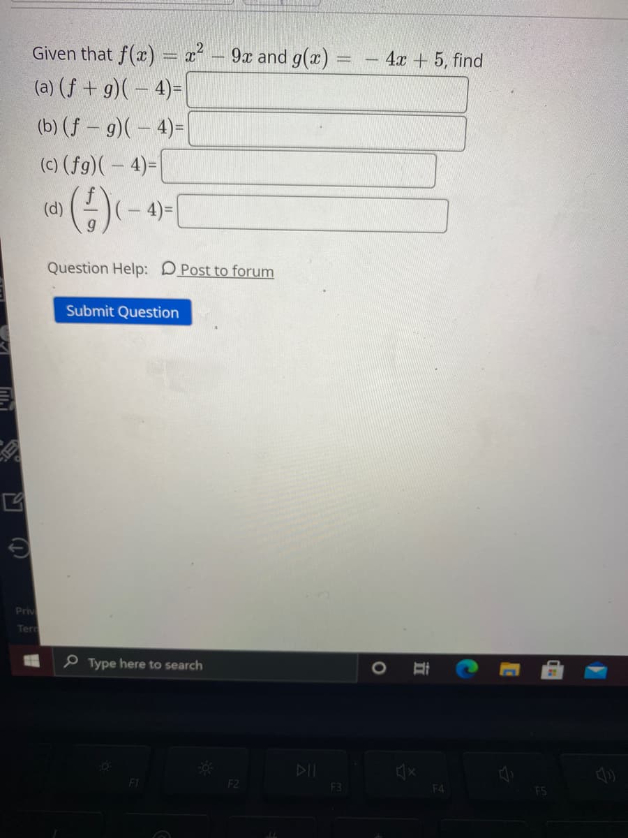 Given that \( f(x) = x^2 - 9x \) and \( g(x) = -4x + 5 \), find:

(a) \((f + g)(-4) =\)  
(b) \((f - g)(-4) =\)  
(c) \((fg)(-4) =\)  
(d) \(\left(\frac{f}{g}\right)(-4) =\)  

**Question Help:** [Post to forum]

**Submit Question**