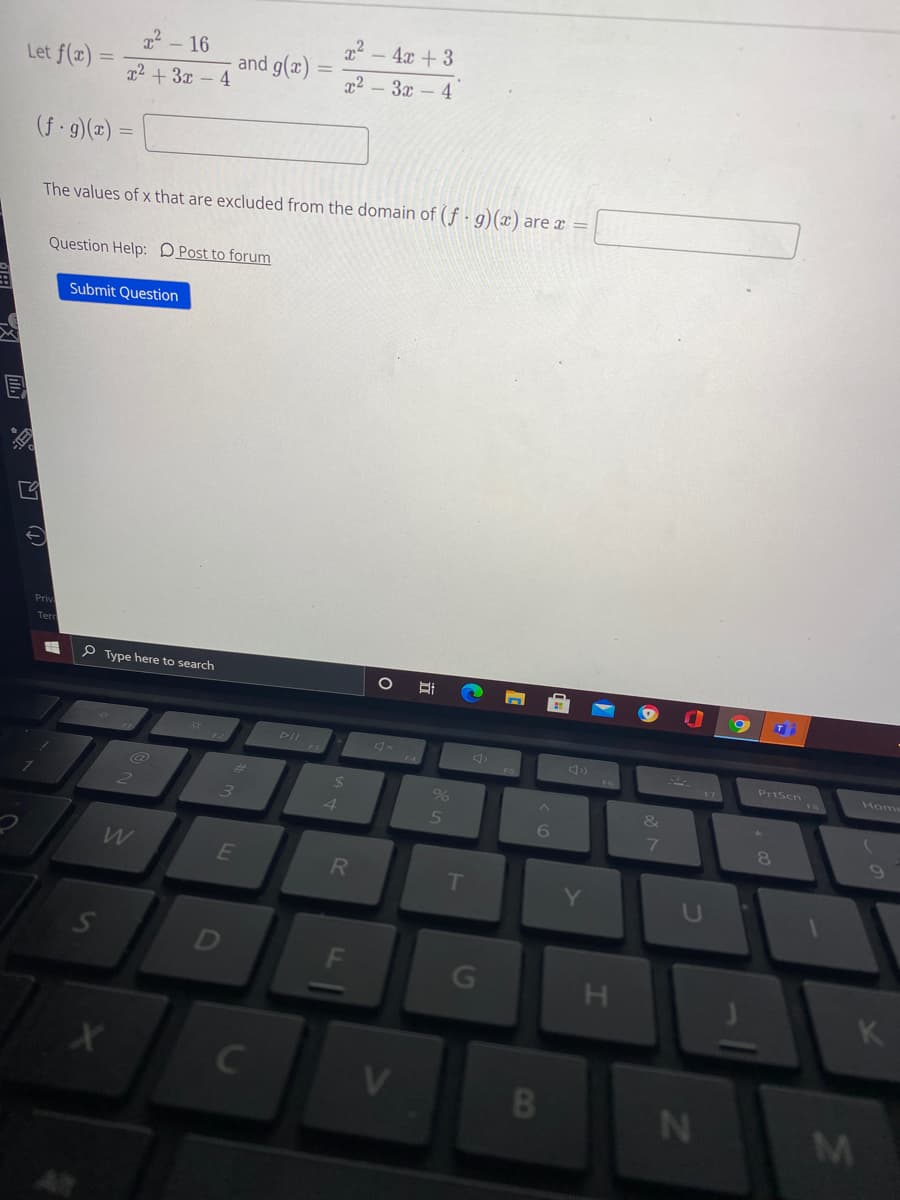 22 - 4x + 3
x - 16
and g(x)
Let f(x) :
x2 - 3x - 4
x2 + 3x – 4
(f 9)(x) =
The values of x that are excluded from the domain of (f- g) (x) are x
Question Help: DPost to forum
Submit Question
Priv
Terr
P Type here to search
T
DII
PrtScn
Hom
17
%23
%24
&
6.
E
RI
D
F
H.
K
C
