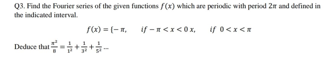 Q3. Find the Fourier series of the given functions f(x) which are periodic with period 2n and defined in
the indicated interval.
f(x) = {– 1,
if – n< x < 0 x,
if 0<x<π
1
Deduce that
8
1
+
+
32
%3D
52 **
