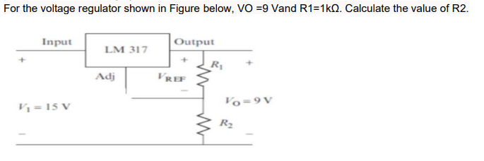 For the voltage regulator shown in Figure below, VO =9 Vand R1=1kQ. Calculate the value of R2.
Input
Output
LM 317
R1
Adj
VREF
Vo=9V
V = 15 V
R2
