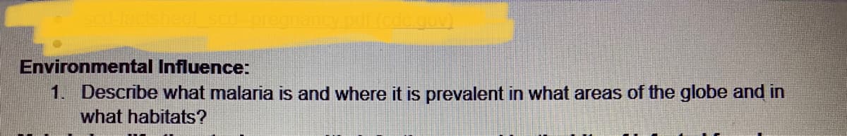 Scd-factsheet scd
ncy.pdf.(cdc.gov)
Environmental Influence:
1. Describe what malaria is and where it is prevalent in what areas of the globe and in
what habitats?
