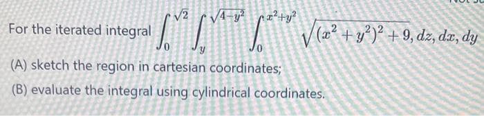 √2 √4-y²x²+y²
For the iterated integral
0
(A) sketch the region in cartesian coordinates;
(B) evaluate the integral using cylindrical coordinates.
377
√(x² + y²)² + 9, dz, dx, dy