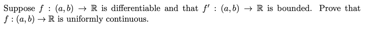 Suppose f (a, b) → R is differentiable and that ƒ' : (a,b) → R is bounded. Prove that
f'
f: (a, b) → R is uniformly continuous.