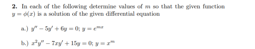 2. In each of the following determine values of m so that the given function
y = ¢(x) is a solution of the given differential equation
a.) y" – 5y' + 6y = 0; y = e™x
b.) x?y" – 7xy' + 15y = 0; y = x™
