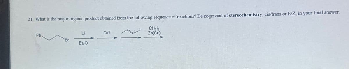 21. What is the major organic product obtained from the following sequence of reactions? Be cognizant of stereochemistry, cis/trans or E/Z, in your final answer.
CH₂₂2
Zn(Cu)
Ph
Br
Li
ELO
Cul