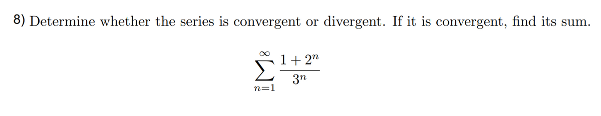 8) Determine whether the series is convergent or divergent. If it is convergent, find its sum.
1+ 2"
3n
n=1

