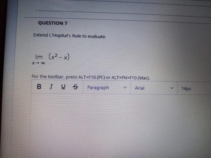 QUESTION 7
Extend L'Hopital's Rule to evaluate
lim (x2 - x)
X+ 00
For the toolbar, press ALT+F10 (PC) or ALT+FN+F10 (Mac).
B IUS
Paragraph
Arial
14px
