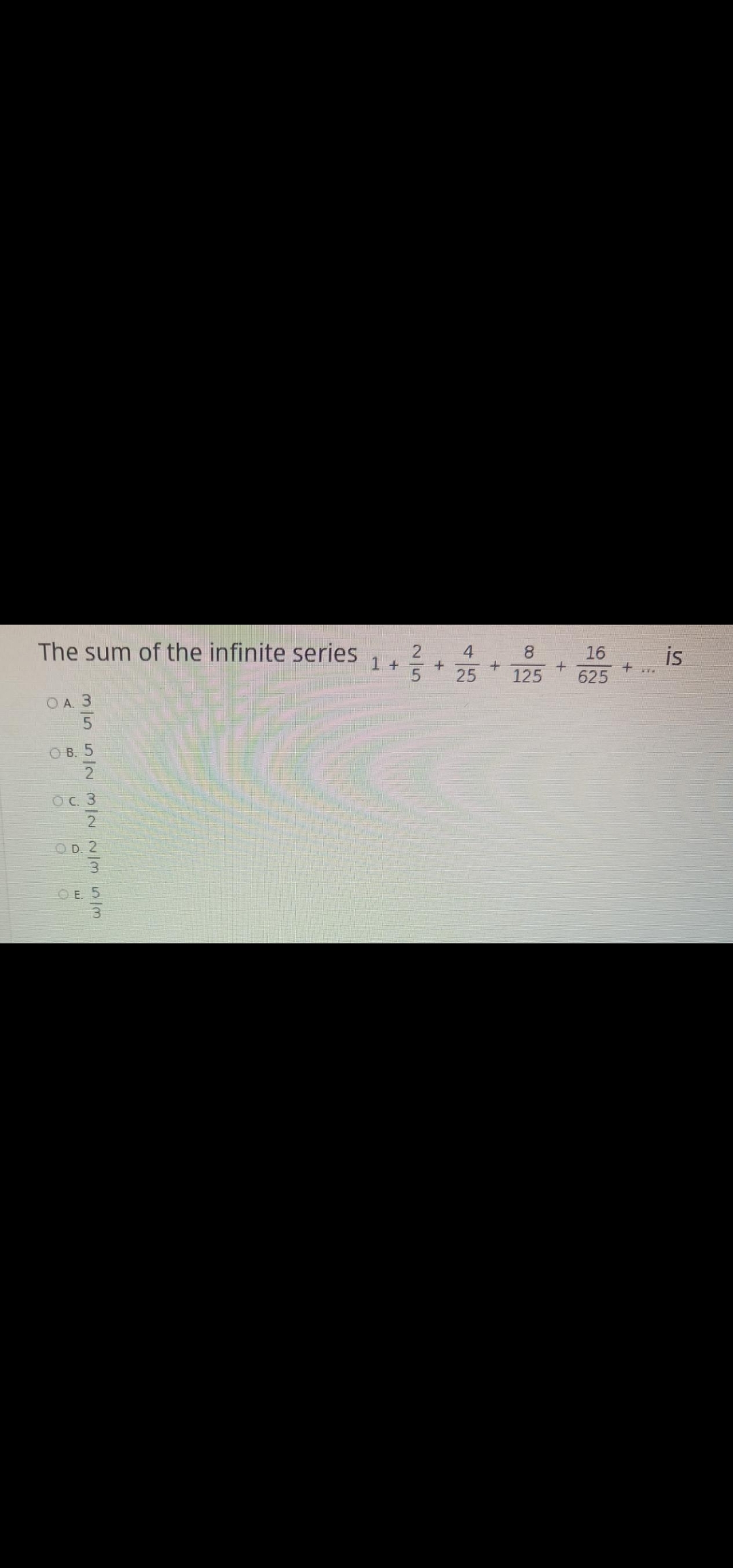 The sum of the infinite series
4
8.
16
is
1 +
25
125
625
о в.
OC. 3
O D. 2
O E. 5
2/5
m15512 M/2 ~/3 53
