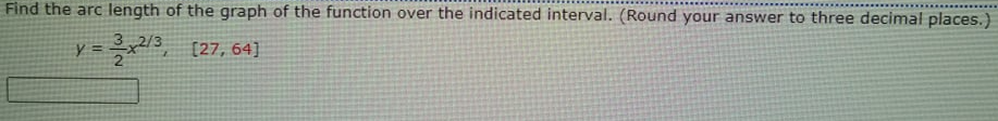 Find the arc length of the graph of the function over the indicated interval. (Round your answer to three decimal places.)
3 2/3
[27, 64]
