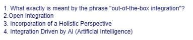 1. What exactly is meant by the phrase "out-of-the-box integration"?
2.Open Integration
3. Incorporation of a Holistic Perspective
4. Integration Driven by Al (Artificial Intelligence)