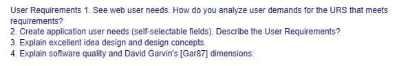 User Requirements 1. See web user needs. How do you analyze user demands for the URS that meets
requirements?
2. Create application user needs (self-selectable fields). Describe the User Requirements?
3. Explain excellent idea design and design concepts.
4. Explain software quality and David Garvin's [Gar87] dimensions: