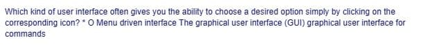 Which kind of user interface often gives you the ability to choose a desired option simply by clicking on the
corresponding icon? * O Menu driven interface The graphical user interface (GUI) graphical user interface for
commands
