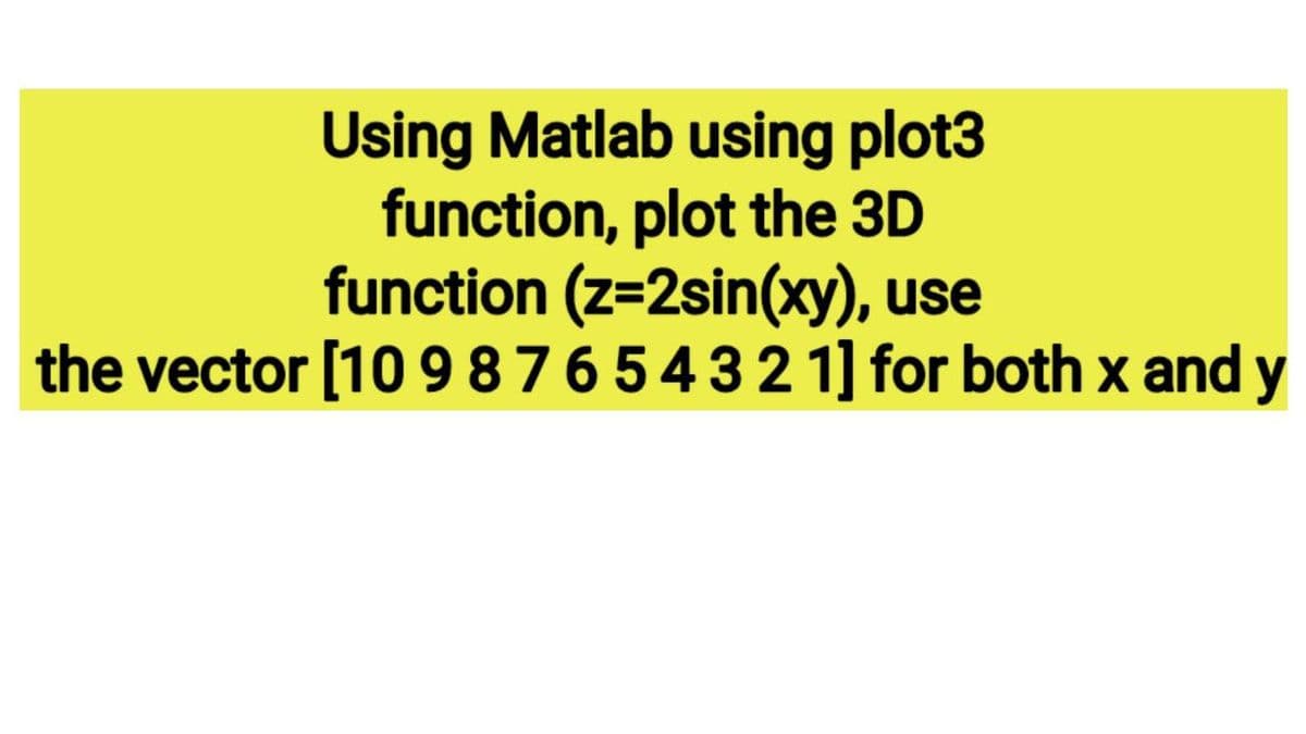 Using Matlab using plot3
function, plot the 3D
function (z=2sin(xy), use
the vector [10 9 8765432 1] for both x and y
