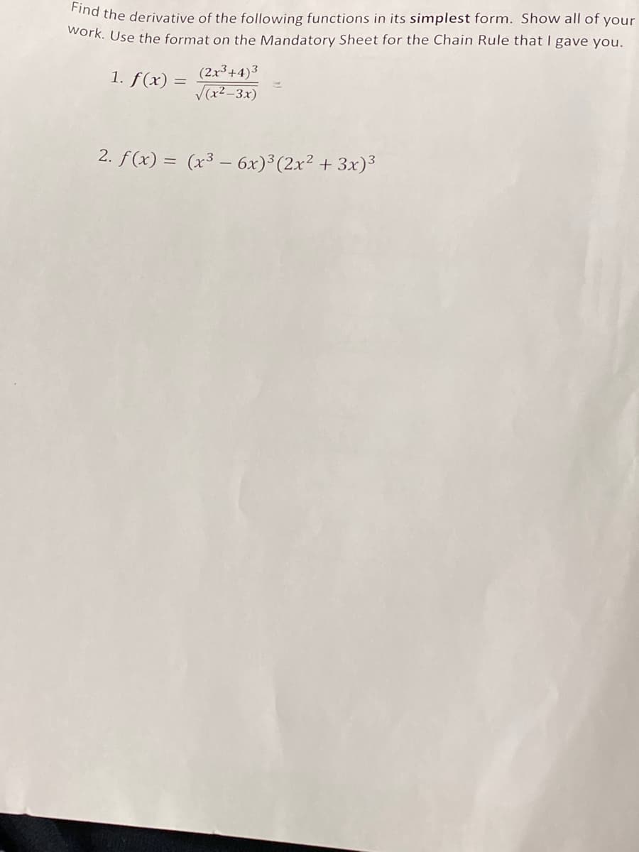 nd the derivative of the following functions in its simplest form. Show all of your
work. Use the format on the Mandatory Sheet for the Chain Rule that I gave you.
(2x3+4)3
V(x2 -3x)
1. f(x) =
2. f(x) = (x³ – 6x)³(2x² + 3x)³
