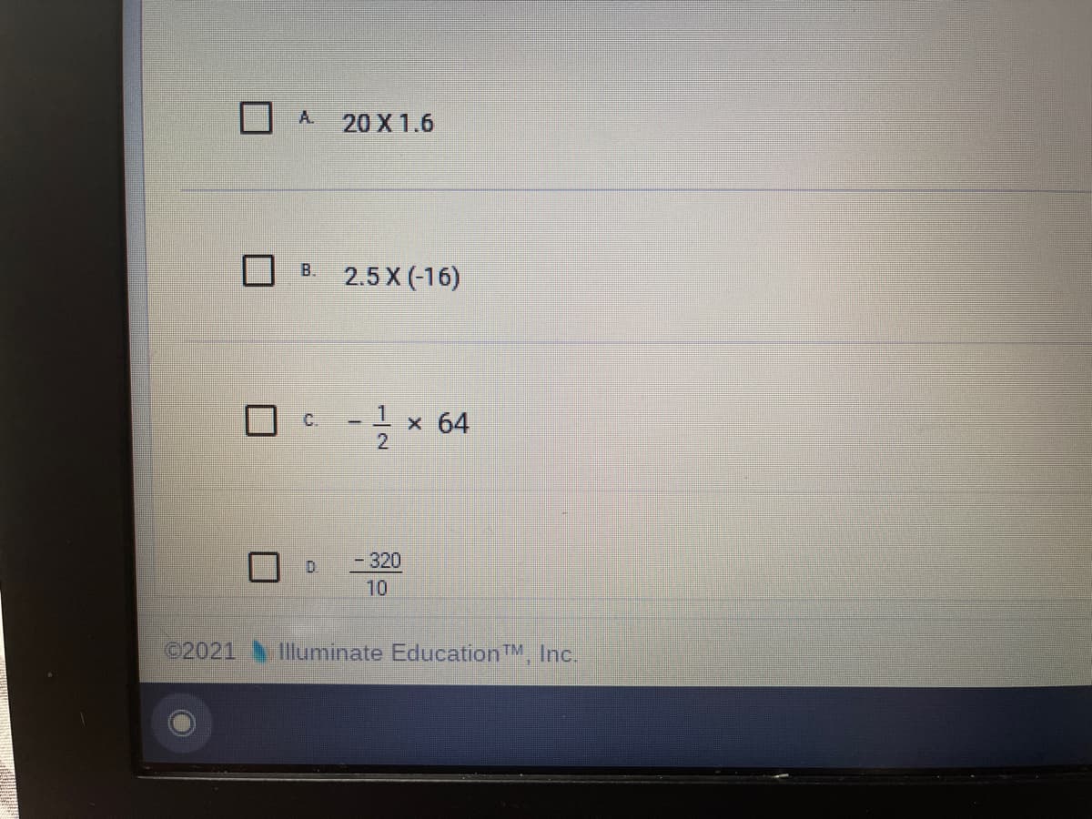 A.
20 X 1.6
B.
2.5 X (-16)
- -
x 64
- 320
D.
10
02021
Illuminate EducationTM, Inc.
1/2
C.
