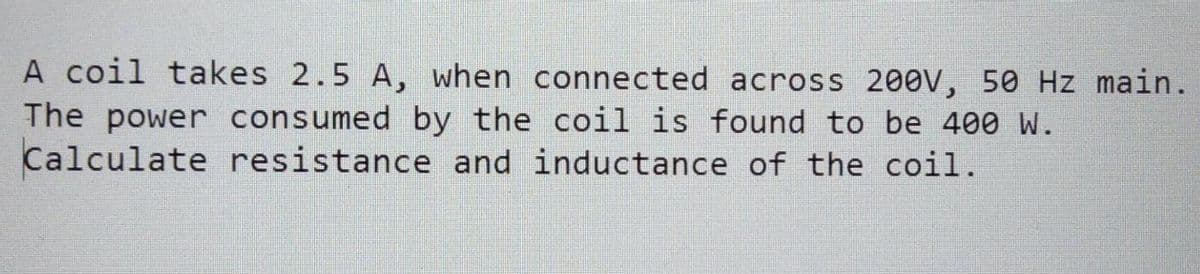 A coil takes 2.5 A, when connected across 200V, 50 Hz main.
The power consumed by the coil is found to be 400 W.
Calculate resistance and inductance of the coil.