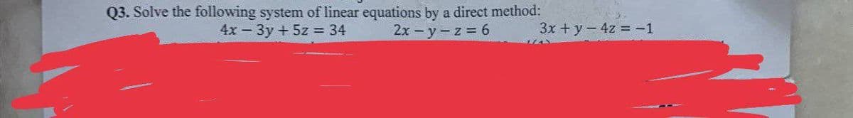 Q3. Solve the following
system of linear equations by a direct method:
4x - 3y + 5z = 34 2x-y-z = 6 3x + y - 4z = -1