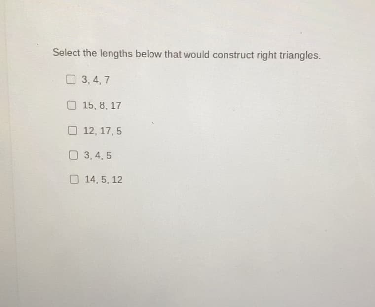 Select the lengths below that would construct right triangles.
3,4,7
O 15, 8, 17
O 12, 17, 5
O3,4, 5
O 14, 5, 12
