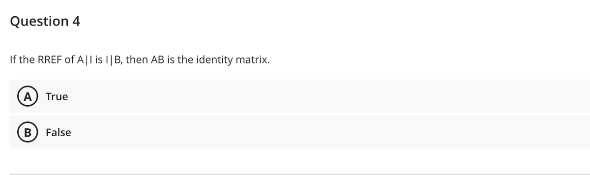 Question 4
If the RREF of A|I is I| B, then AB is the identity matrix.
A True
B False