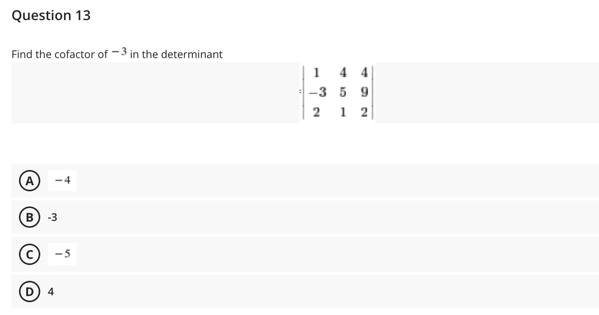 Question 13
Find the cofactor of -3 in the determinant
A -4
B -3
C
D) 4
-5
144
-3 5 9
2
12
