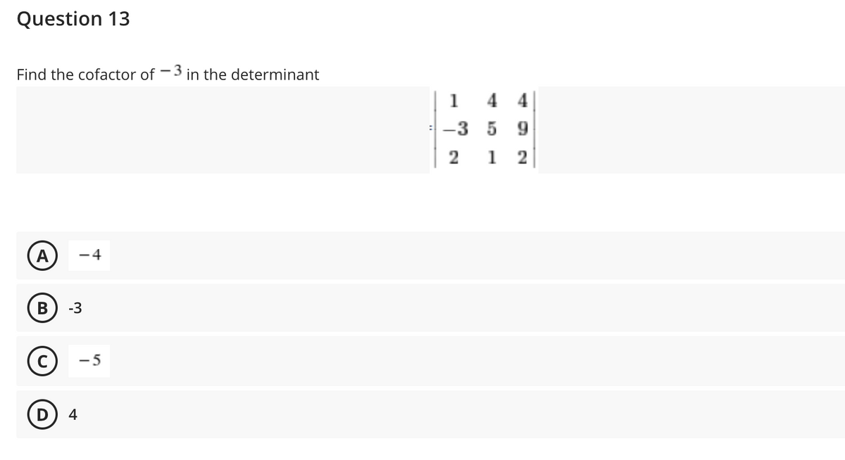 Question 13
Find the cofactor of 3 in the determinant
A -4
B -3
Ⓒ
D
4
-5
1 44
-3 5 9
2
12
