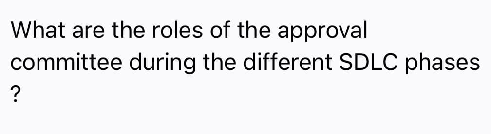 What are the roles of the approval
committee during the different SDLC phases
?
