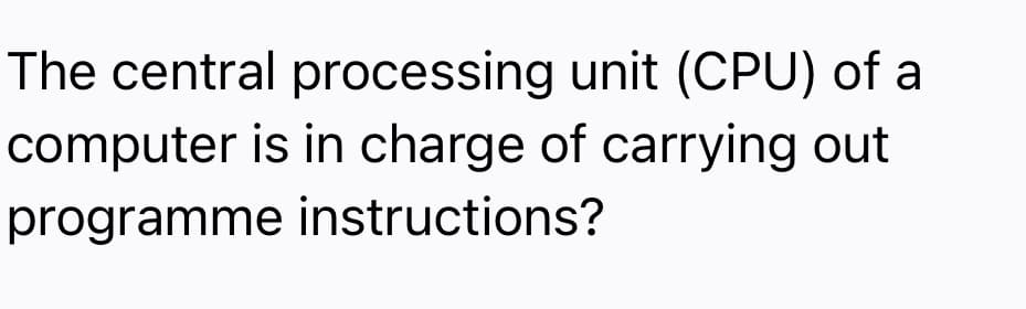 The central processing unit (CPU) of a
computer is in charge of carrying out
programme instructions?
