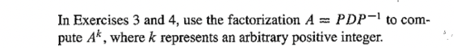 In Exercises 3 and 4, use the factorization A = PDP- to com-
pute A*, where k represents an arbitrary positive integer.
