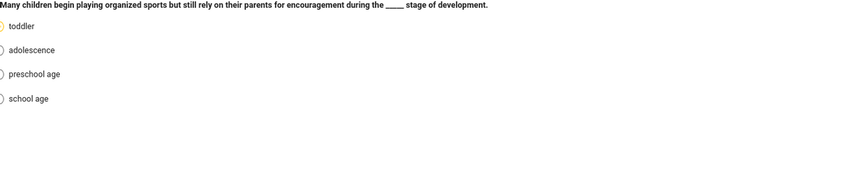 Many children begin playing organized sports but still rely on their parents for encouragement during the
toddler
adolescence
preschool age
school age
stage of development.