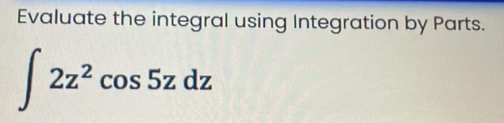 Evaljate the integrjral using Integration by Parts.
2z2 cos 5z dz
