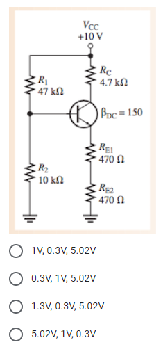 Vcc
+10 V
R
47 kl
Re
4.7 kl
BDc = 150
REI
470 N
R2
10 kf2
470 N
1V, 0.3V, 5.02V
O 0.3V, 1V, 5.02V
O 1.3V, 0.3V, 5.02V
O 5.02V, 1V, 0.3V
