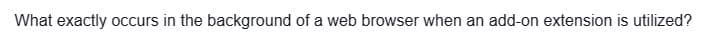 What exactly occurs in the background of a web browser when an add-on extension is utilized?