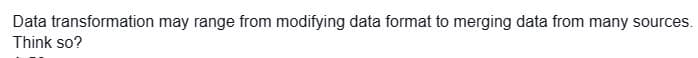 Data transformation may range from modifying data format to merging data from many sources.
Think so?