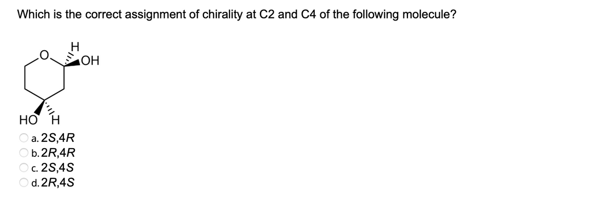 Which is the correct assignment of chirality at C2 and C4 of the following molecule?
H
OH
HO H
a. 2S,4R
b. 2R,4R
c. 2S,4S
d. 2R,4S