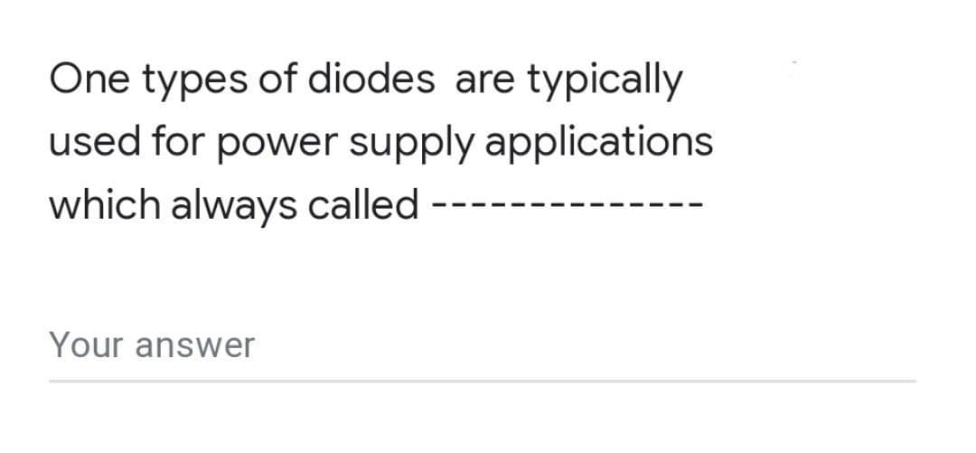 One types of diodes are typically
used for power supply applications
which always called -
Your answer