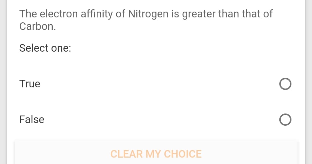 The electron affinity of Nitrogen is greater than that of
Carbon.
Select one:
True
False
CLEAR MY CHOICE
