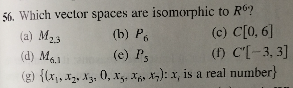 56. Which vector spaces are isomorphic to R6?
(c) C[0, 6]
(f) C'[-3, 3]
(b) Р.
(a) M23
(d) M6,1
(e) P5
(g) {(x1, X2, X3, 0, x5, X6, X7): x; is a real number}
