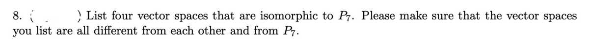 8. (.
you list are all different from each other and from P7.
) List four vector spaces that are isomorphic to P7. Please make sure that the vector spaces
