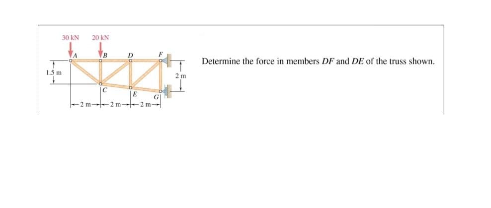 30 kN
1
1.5 m
A
20 kN
B
D
W
C
E
2 m2 m2 m
G
2m
Determine the force in members DF and DE of the truss shown.