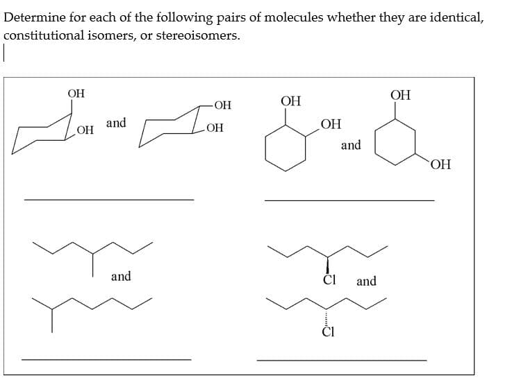 Determine for each of the following pairs of molecules whether they are identical,
constitutional isomers, or stereoisomers.
OH
OH
I. &&
and
OH
OH
and
TY
and
-OH
OH
You
CI
and
CI
OH
OH