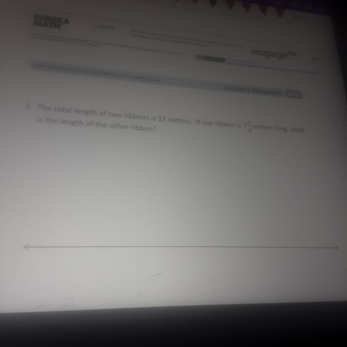 BUREKA
MATH
engage
sson 8
work
2. The total length of two ribbons is 13 meters. If one ribbon is 7-meters long, what
is the length of the other ribbon?
