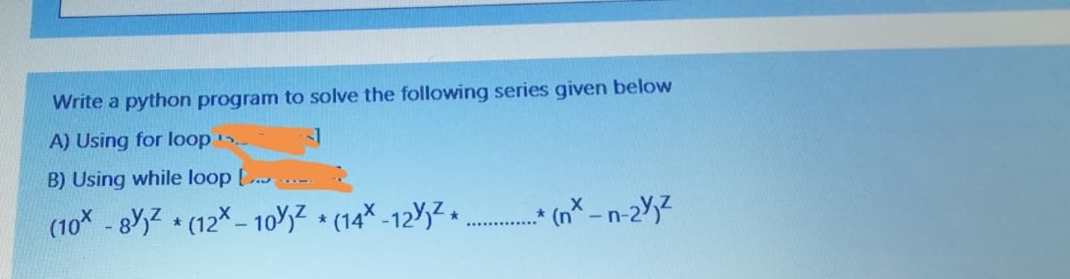 Write a python program to solve the following series given below
A) Using for loop
B) Using while loop .
(10 - 8,Z + (12X – 10'3Z + (14× -12,Z +
(nX-n-23
