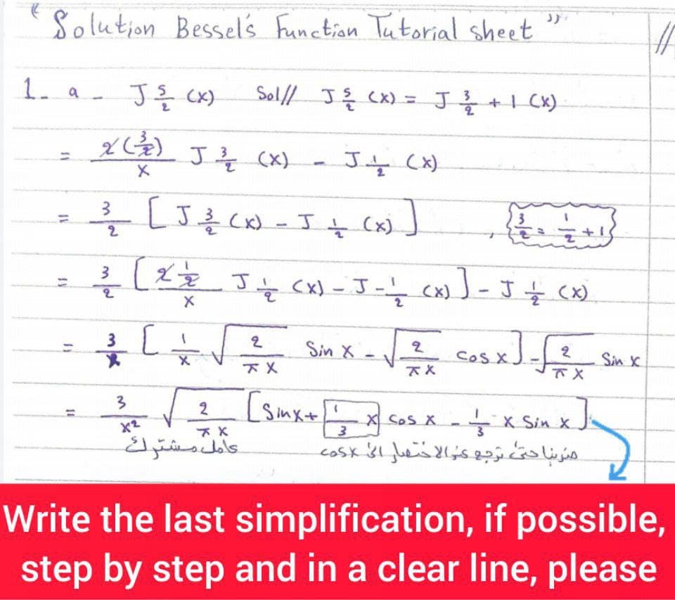 Solution Bessel's Function Tutorial sheet
1. a
Soll I ş (X) = J+I CX).
J를 (x)
LJ Cx) - I t (x)
2
3 L J cx) - J-ţ cx) J- J ţ (x)
2.
3 L
Sin X
CoSX.
Sin X
下X
下X
2
-수 x Sin x
موناح ترجع ک الاختهار ال co
지 CoS X
X2
عامل مشترك
Write the last simplification, if possible,
step by step and in a clear line, please
11
