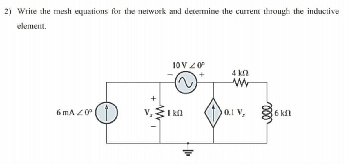 2) Write the mesh equations for the network and determine the current through the inductive
element.
10 V Z 0°
4 kn
V, 1 k2
)0.1 V, 6k
6 mA Z 0°
